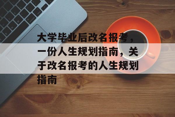 大学毕业后改名报考，一份人生规划指南，关于改名报考的人生规划指南