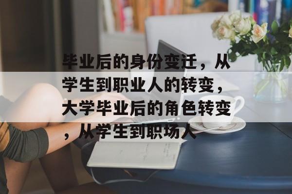毕业后的身份变迁,从学生到职业人的转变,大学毕业后的角色转变,从学生到职场人 毕业后的身份变迁,从学生到职业人的转变,大学毕业后的角色转变,从学生到职场人