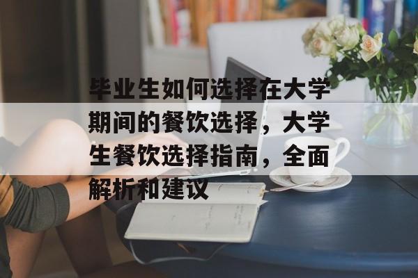 毕业生如何选择在大学期间的餐饮选择,大学生餐饮选择指南,全面解析和建议 毕业生如何选择在大学期间的餐饮选择,大学生餐饮选择指南,全面解析和建议