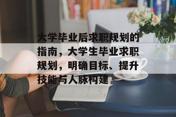 大学毕业后求职规划的指南，大学生毕业求职规划，明确目标、提升技能与人脉构建