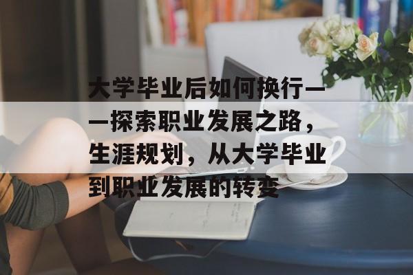 大学毕业后如何换行——探索职业发展之路，生涯规划，从大学毕业到职业发展的转变