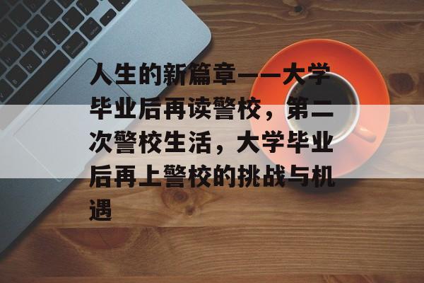 人生的新篇章——大学毕业后再读警校,第二次警校生活,大学毕业后再上警校的挑战与机遇 人生的新篇章——大学毕业后再读警校,第二次警校生活,大学毕业后再上警校的挑战与机遇