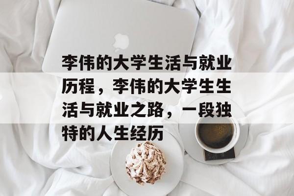 李伟的大学生活与就业历程，李伟的大学生生活与就业之路，一段独特的人生经历