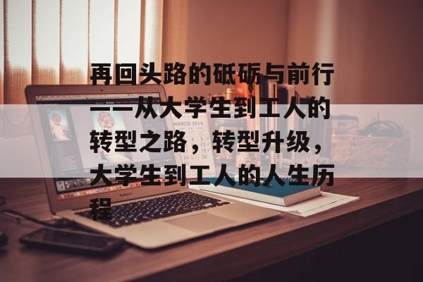 再回头路的砥砺与前行——从大学生到工人的转型之路,转型升级,大学生到工人的人生历程 再回头路的砥砺与前行——从大学生到工人的转型之路,转型升级,大学生到工人的人生历程