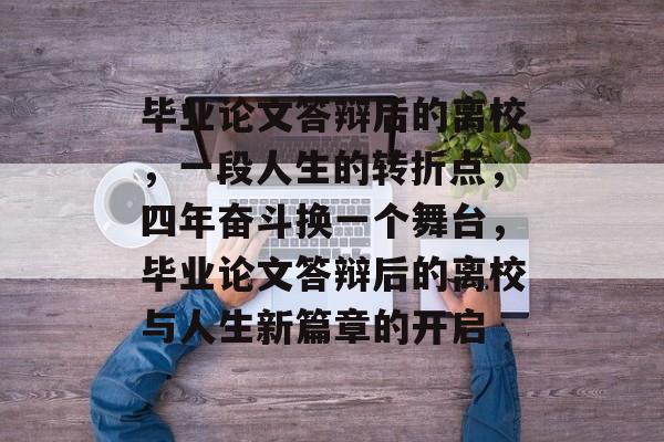 毕业论文答辩后的离校,一段人生的转折点,四年奋斗换一个舞台,毕业论文答辩后的离校与人生新篇章的开启 毕业论文答辩后的离校,一段人生的转折点,四年奋斗换一个舞台,毕业论文答辩后的离校与人生新篇章的开启