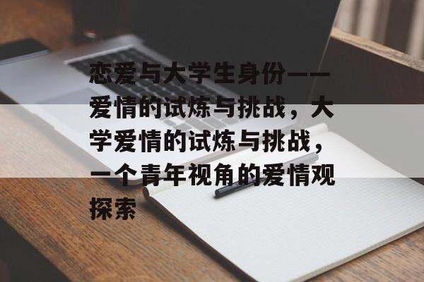 恋爱与大学生身份——爱情的试炼与挑战,大学爱情的试炼与挑战,一个青年视角的爱情观探索 恋爱与大学生身份——爱情的试炼与挑战,大学爱情的试炼与挑战,一个青年视角的爱情观探索