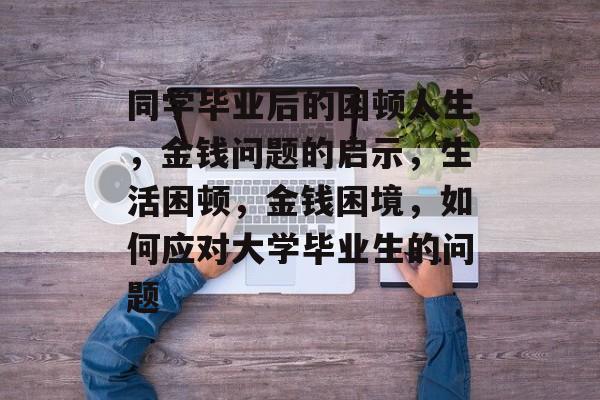 同学毕业后的困顿人生，金钱问题的启示，生活困顿，金钱困境，如何应对大学毕业生的问题