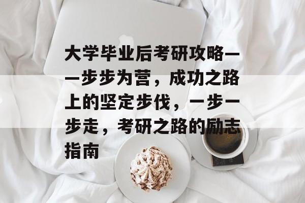 大学毕业后考研攻略——步步为营，成功之路上的坚定步伐，一步一步走，考研之路的励志指南