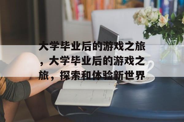 大学毕业后的游戏之旅，大学毕业后的游戏之旅，探索和体验新世界