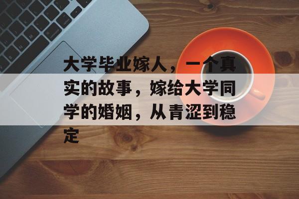 大学毕业嫁人，一个真实的故事，嫁给大学同学的婚姻，从青涩到稳定