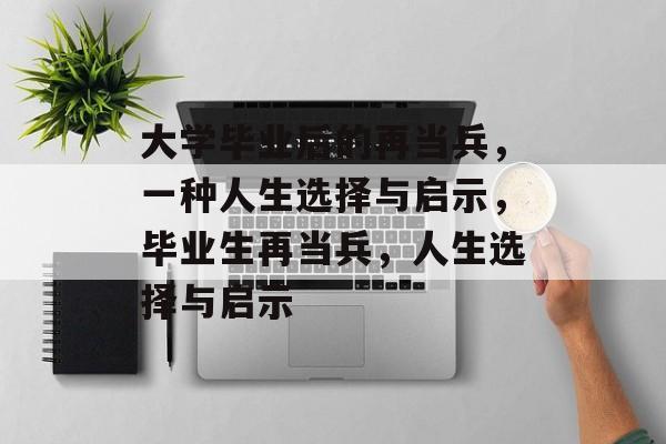 大学毕业后的再当兵,一种人生选择与启示,毕业生再当兵,人生选择与启示 大学毕业后的再当兵,一种人生选择与启示,毕业生再当兵,人生选择与启示