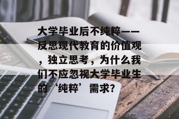 大学毕业后不纯粹——反思现代教育的价值观,独立思考,为什么我们不应忽视大学毕业生的‘纯粹’需求? 大学毕业后不纯粹——反思现代教育的价值观,独立思考,为什么我们不应忽视大学毕业生的‘纯粹’需求?