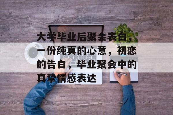 大学毕业后聚会表白，一份纯真的心意，初恋的告白，毕业聚会中的真挚情感表达