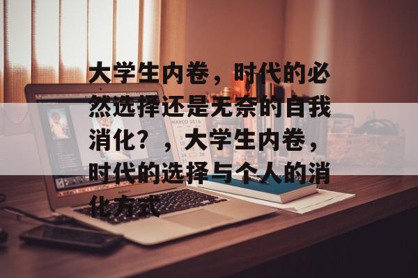 大学生内卷,时代的必然选择还是无奈的自我消化?,大学生内卷,时代的选择与个人的消化方式 大学生内卷,时代的必然选择还是无奈的自我消化?,大学生内卷,时代的选择与个人的消化方式