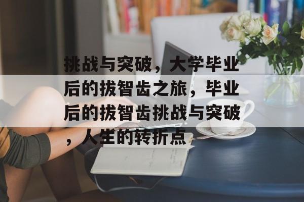 挑战与突破,大学毕业后的拔智齿之旅,毕业后的拔智齿挑战与突破,人生的转折点 挑战与突破,大学毕业后的拔智齿之旅,毕业后的拔智齿挑战与突破,人生的转折点