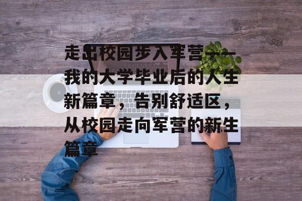 走出校园步入军营——我的大学毕业后的人生新篇章,告别舒适区,从校园走向军营的新生篇章 走出校园步入军营——我的大学毕业后的人生新篇章,告别舒适区,从校园走向军营的新生篇章
