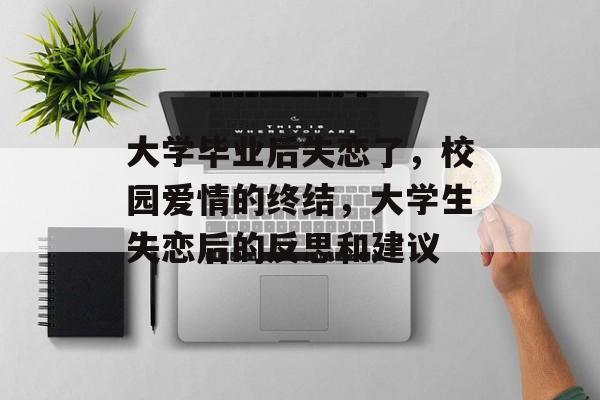 大学毕业后失恋了,校园爱情的终结,大学生失恋后的反思和建议 大学毕业后失恋了,校园爱情的终结,大学生失恋后的反思和建议