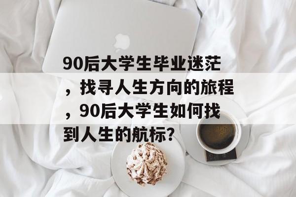 90后大学生毕业迷茫，找寻人生方向的旅程，90后大学生如何找到人生的航标？
