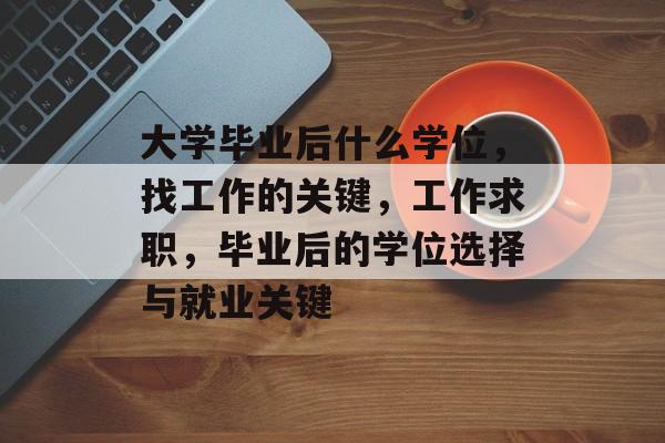 大学毕业后什么学位,找工作的关键,工作求职,毕业后的学位选择与就业关键 大学毕业后什么学位,找工作的关键,工作求职,毕业后的学位选择与就业关键