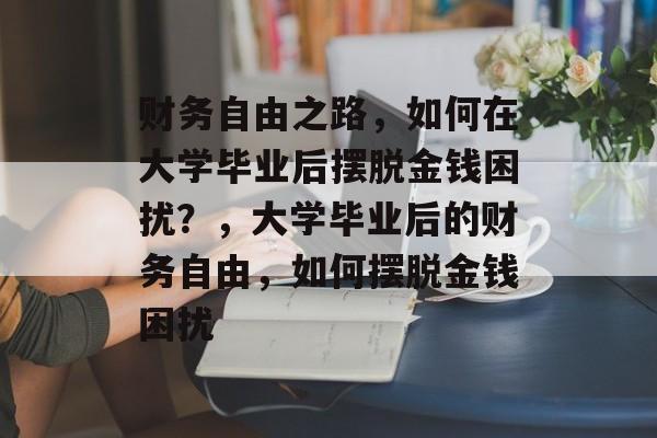 财务自由之路,如何在大学毕业后摆脱金钱困扰?,大学毕业后的财务自由,如何摆脱金钱困扰 财务自由之路,如何在大学毕业后摆脱金钱困扰?,大学毕业后的财务自由,如何摆脱金钱困扰