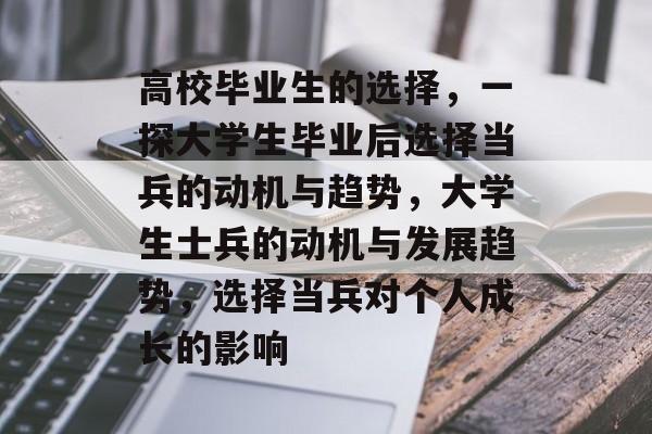 高校毕业生的选择,一探大学生毕业后选择当兵的动机与趋势,大学生士兵的动机与发展趋势,选择当兵对个人成长的影响 高校毕业生的选择,一探大学生毕业后选择当兵的动机与趋势,大学生士兵的动机与发展趋势,选择当兵对个人成长的影响