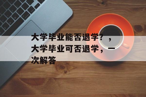 大学毕业能否退学?,大学毕业可否退学,一次解答 大学毕业能否退学?,大学毕业可否退学,一次解答