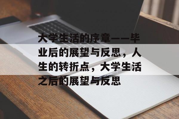 大学生活的序章——毕业后的展望与反思,人生的转折点,大学生活之后的展望与反思 大学生活的序章——毕业后的展望与反思,人生的转折点,大学生活之后的展望与反思