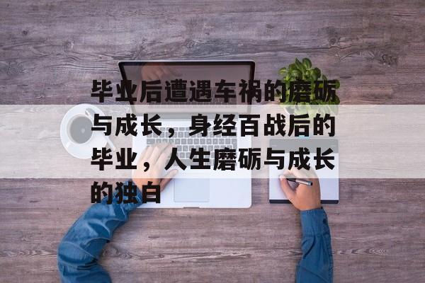 毕业后遭遇车祸的磨砺与成长,身经百战后的毕业,人生磨砺与成长的独白 毕业后遭遇车祸的磨砺与成长,身经百战后的毕业,人生磨砺与成长的独白