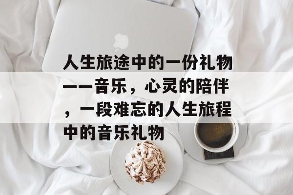 人生旅途中的一份礼物——音乐，心灵的陪伴，一段难忘的人生旅程中的音乐礼物