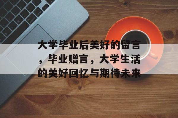 大学毕业后美好的留言，毕业赠言，大学生活的美好回忆与期待未来