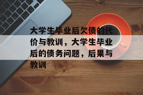 大学生毕业后欠债的代价与教训,大学生毕业后的债务问题,后果与教训 大学生毕业后欠债的代价与教训,大学生毕业后的债务问题,后果与教训