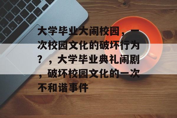 大学毕业大闹校园，一次校园文化的破坏行为？，大学毕业典礼闹剧，破坏校园文化的一次不和谐事件