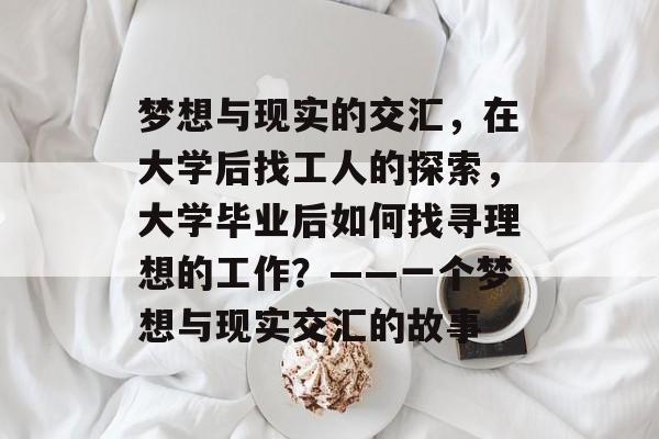 梦想与现实的交汇,在大学后找工人的探索,大学毕业后如何找寻理想的工作?——一个梦想与现实交汇的故事 梦想与现实的交汇,在大学后找工人的探索,大学毕业后如何找寻理想的工作?——一个梦想与现实交汇的故事