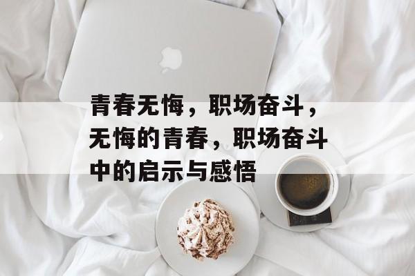 青春无悔,职场奋斗,无悔的青春,职场奋斗中的启示与感悟 青春无悔,职场奋斗,无悔的青春,职场奋斗中的启示与感悟