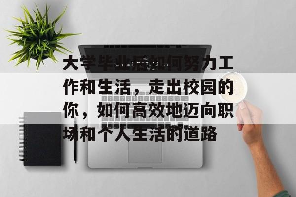 大学毕业后如何努力工作和生活,走出校园的你,如何高效地迈向职场和个人生活的道路 大学毕业后如何努力工作和生活,走出校园的你,如何高效地迈向职场和个人生活的道路