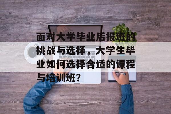 面对大学毕业后报班的挑战与选择，大学生毕业如何选择合适的课程与培训班？
