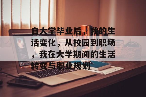 自大学毕业后，我的生活变化，从校园到职场，我在大学期间的生活转变与职业规划