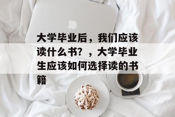 大学毕业后,我们应该读什么书?,大学毕业生应该如何选择读的书籍 大学毕业后,我们应该读什么书?,大学毕业生应该如何选择读的书籍