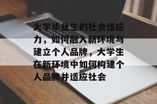 大学毕业生的社会适应力，如何融入新环境与建立个人品牌，大学生在新环境中如何构建个人品牌并适应社会