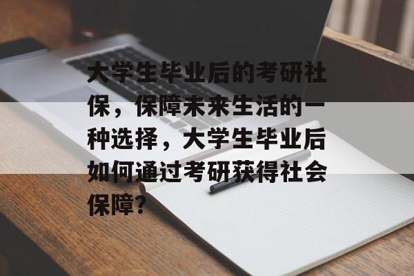 大学生毕业后的考研社保,保障未来生活的一种选择,大学生毕业后如何通过考研获得社会保障? 大学生毕业后的考研社保,保障未来生活的一种选择,大学生毕业后如何通过考研获得社会保障?
