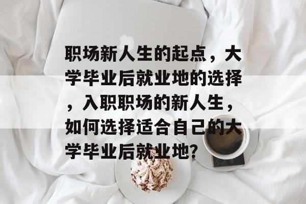 职场新人生的起点，大学毕业后就业地的选择，入职职场的新人生，如何选择适合自己的大学毕业后就业地？