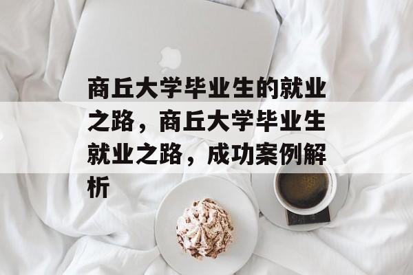 商丘大学毕业生的就业之路，商丘大学毕业生就业之路，成功案例解析