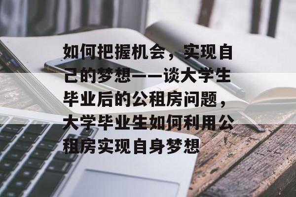 如何把握机会，实现自己的梦想——谈大学生毕业后的公租房问题，大学毕业生如何利用公租房实现自身梦想