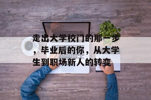 走出大学校门的那一步，毕业后的你，从大学生到职场新人的转变