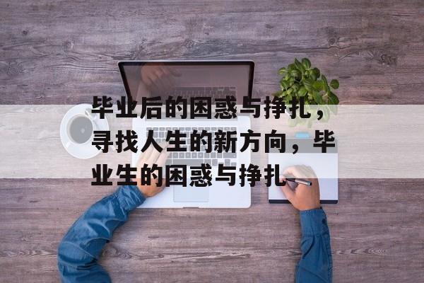 毕业后的困惑与挣扎，寻找人生的新方向，毕业生的困惑与挣扎