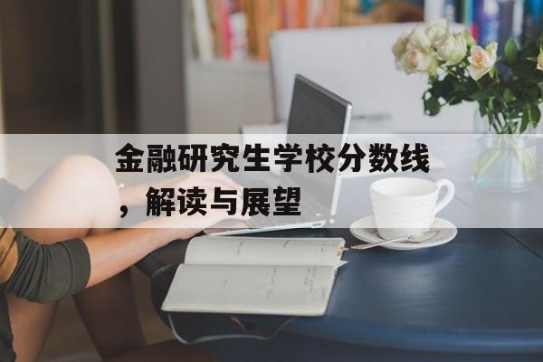 金融研究生学校分数线,解读与展望 金融研究生学校分数线,解读与展望