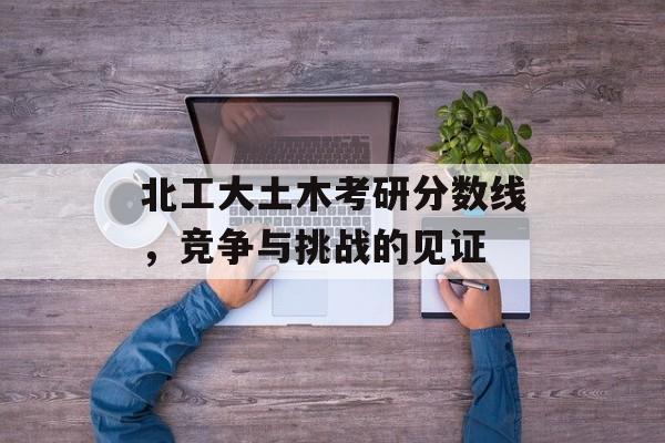 北工大土木考研分数线，竞争与挑战的见证