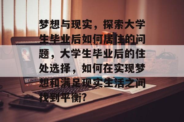 梦想与现实,探索大学生毕业后如何居住的问题,大学生毕业后的住处选择,如何在实现梦想和满足现实生活之间找到平衡? 梦想与现实,探索大学生毕业后如何居住的问题,大学生毕业后的住处选择,如何在实现梦想和满足现实生活之间找到平衡?