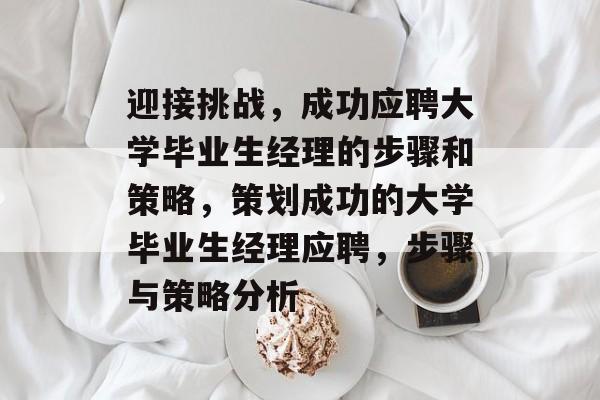 迎接挑战，成功应聘大学毕业生经理的步骤和策略，策划成功的大学毕业生经理应聘，步骤与策略分析