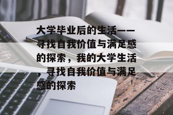 大学毕业后的生活——寻找自我价值与满足感的探索，我的大学生活，寻找自我价值与满足感的探索